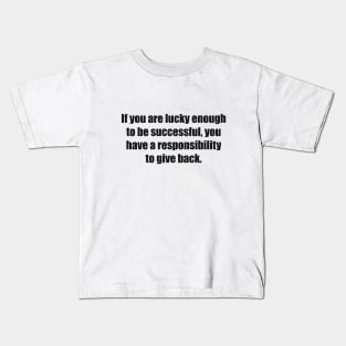 If you are lucky enough to be successful, you have a responsibility to give back Kids T-Shirt